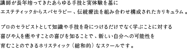 喜びや人を癒やすことの喜びを知ることで、新しい自分への可能性を育むことのできるホリスティック（総和的）なスクールです。